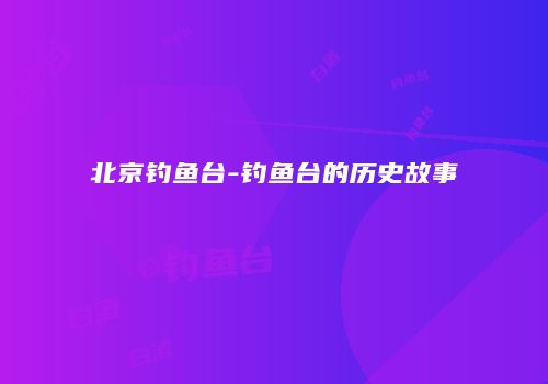 北京钓鱼台-钓鱼台的历史故事