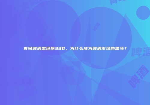 青岛啤酒黑色瓶330，为什么成为啤酒市场的黑马？