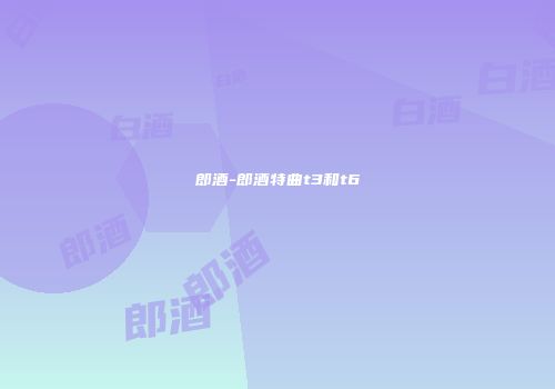 郎酒-郎酒特曲t3和t6