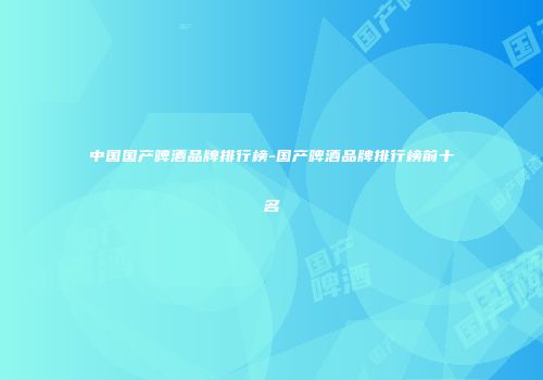 中国国产啤酒品牌排行榜-国产啤酒品牌排行榜前十名