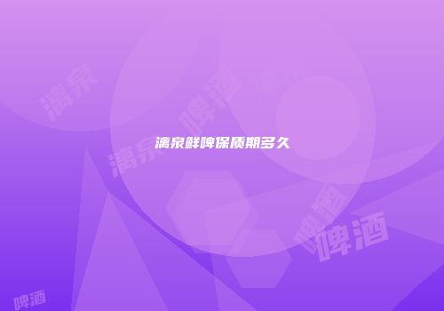 漓泉鲜啤保质期多久