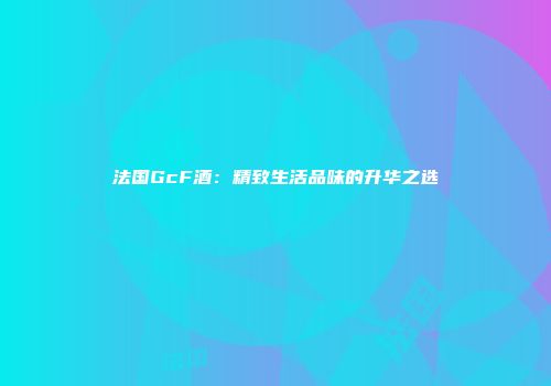 法国GcF酒：精致生活品味的升华之选