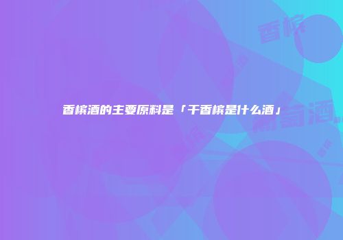 香槟酒的主要原料是「干香槟是什么酒」