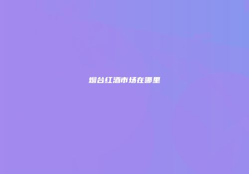 烟台红酒市场在哪里