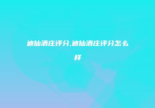 迪仙酒庄评分,迪仙酒庄评分怎么样