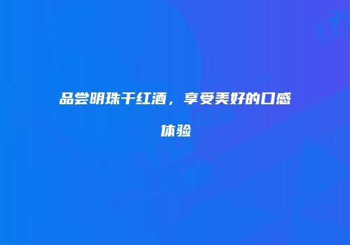 品尝明珠干红酒，享受美好的口感体验