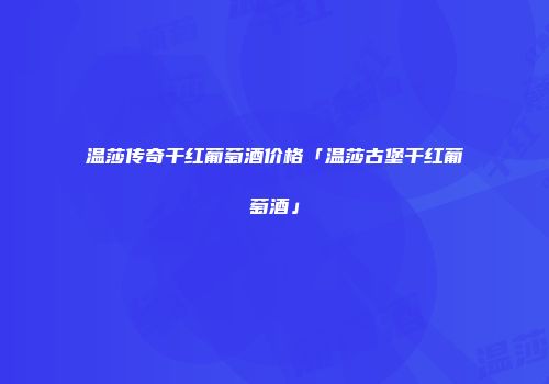 温莎传奇干红葡萄酒价格「温莎古堡干红葡萄酒」
