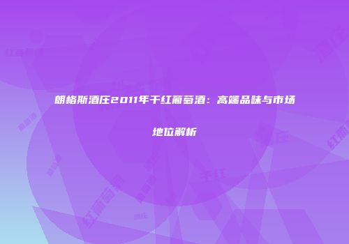 朗格斯酒庄2011年干红葡萄酒：高端品味与市场地位解析