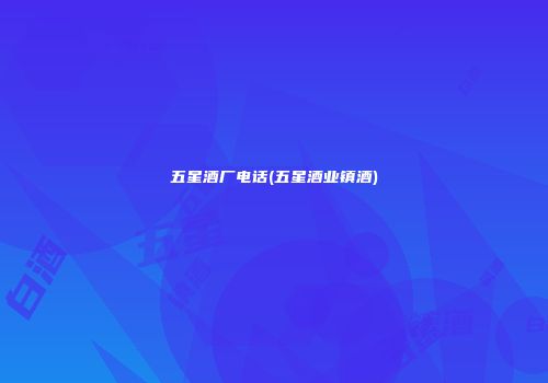 五星酒厂电话(五星酒业镇酒)