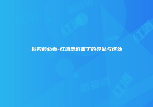 选购前必看-红酒塑料盖子的好处与坏处