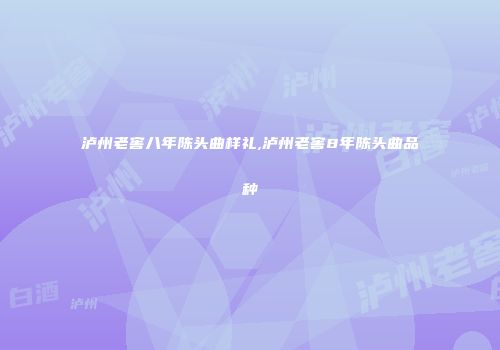 泸州老窖八年陈头曲样礼,泸州老窖8年陈头曲品种
