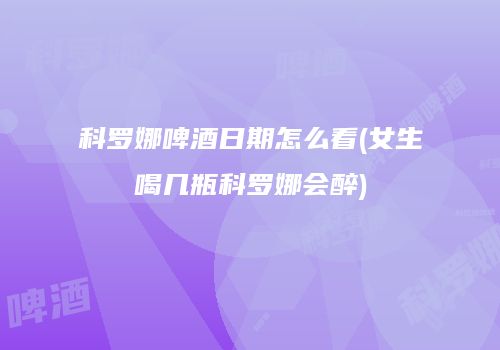科罗娜啤酒日期怎么看(女生喝几瓶科罗娜会醉)