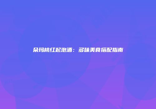 朵玛桃红起泡酒：多味美食搭配指南