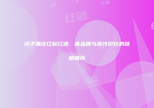 戎子酒庄红标红酒：高品质与高性价比的佳酿推荐