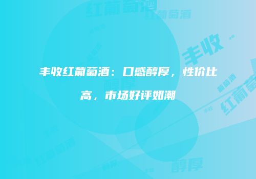丰收红葡萄酒：口感醇厚，性价比高，市场好评如潮
