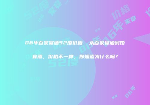 06年百家宴酒52度价格  从百家宴酒到婚宴酒，价格不一样，你知道为什么吗？