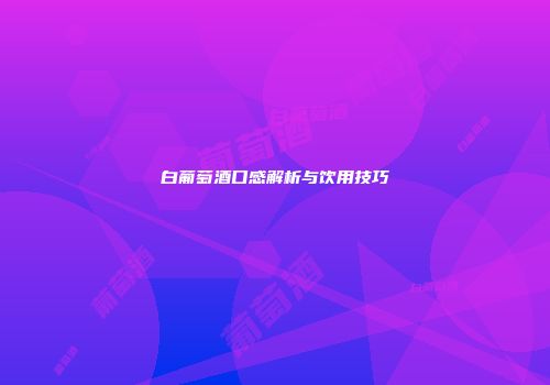 白葡萄酒口感解析与饮用技巧