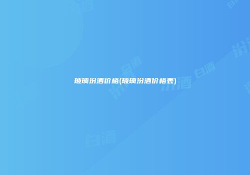 玻璃汾酒价格(玻璃汾酒价格表)