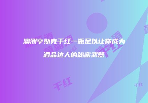 澳洲亨斯克干红一瓶足以让你成为酒品达人的秘密武器