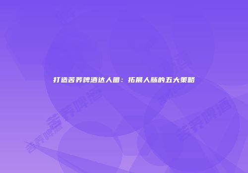 打造苦荞啤酒达人圈：拓展人脉的五大策略