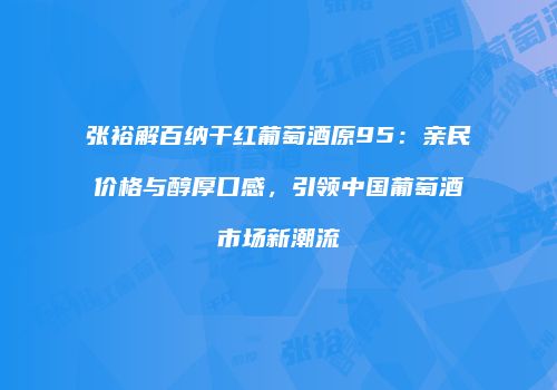 张裕解百纳干红葡萄酒原95：亲民价格与醇厚口感，引领中国葡萄酒市场新潮流