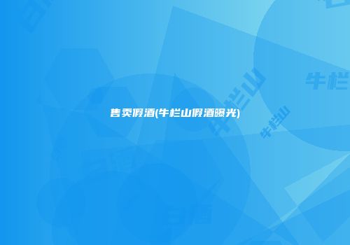 售卖假酒(牛栏山假酒曝光)