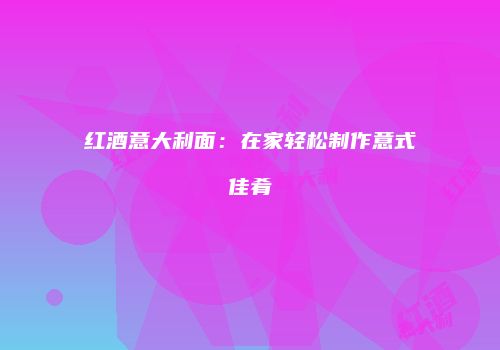 红酒意大利面：在家轻松制作意式佳肴