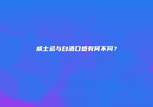 威士忌与白酒口感有何不同？