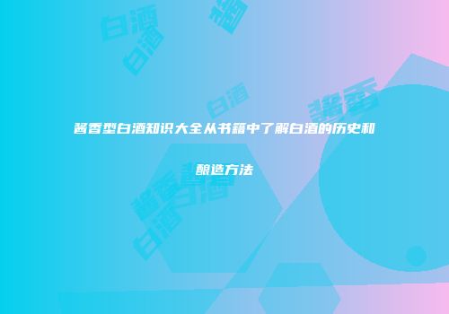 酱香型白酒知识大全从书籍中了解白酒的历史和酿造方法