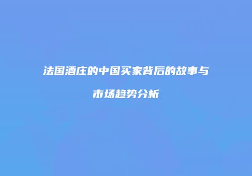 法国酒庄的中国买家背后的故事与市场趋势分析