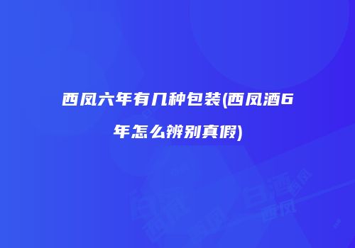 西凤六年有几种包装(西凤酒6年怎么辨别真假)