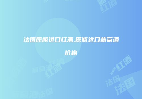 法国原瓶进口红酒,原瓶进口葡萄酒价格