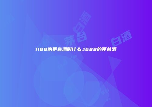 1188的茅台酒叫什么,1699的茅台酒