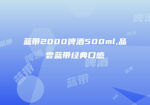 蓝带2000啤酒500ml,品尝蓝带经典口感