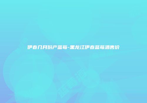 伊春几月份产蓝莓-黑龙江伊春蓝莓酒售价