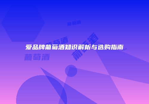 爱品牌葡萄酒知识解析与选购指南