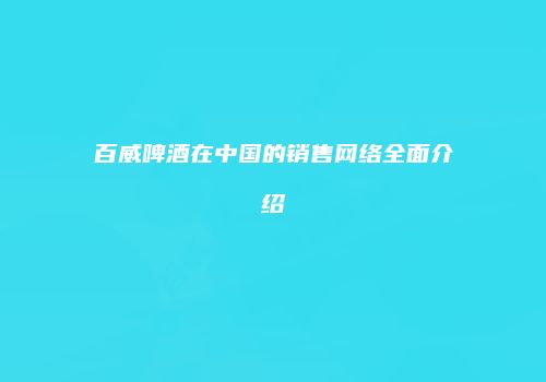 百威啤酒在中国的销售网络全面介绍