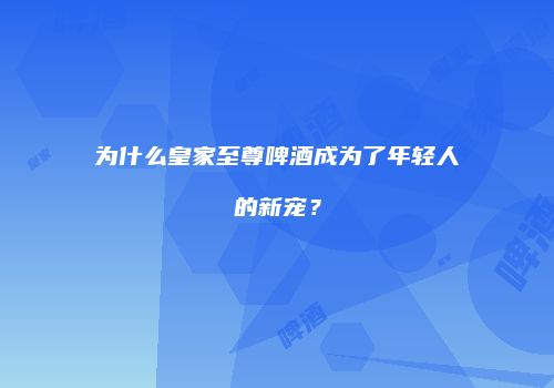 为什么皇家至尊啤酒成为了年轻人的新宠？