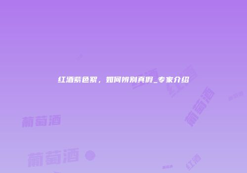 红酒紫色絮，如何辨别真假_专家介绍