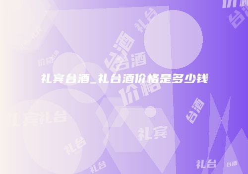 礼宾台酒_礼台酒价格是多少钱