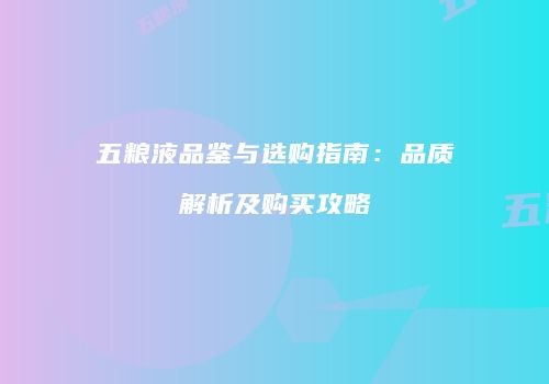 五粮液品鉴与选购指南：品质解析及购买攻略