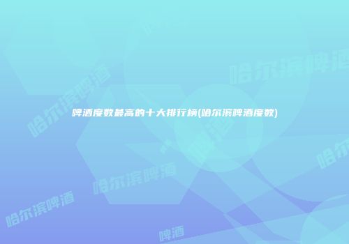 啤酒度数最高的十大排行榜(哈尔滨啤酒度数)