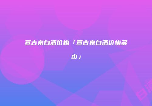 亘古泉白酒价格「亘古泉白酒价格多少」
