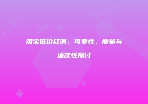 淘宝低价红酒：可靠性、质量与适饮性探讨