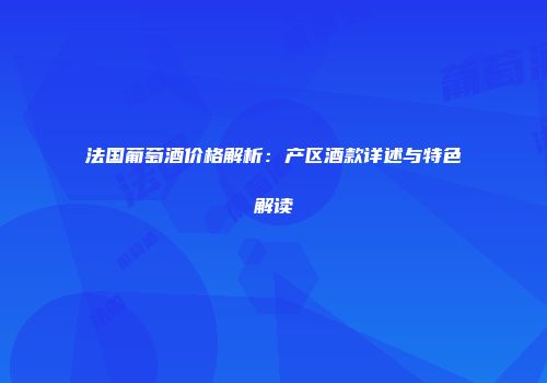 法国葡萄酒价格解析：产区酒款详述与特色解读