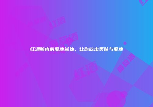 红酒腌肉的健康益处，让你吃出美味与健康