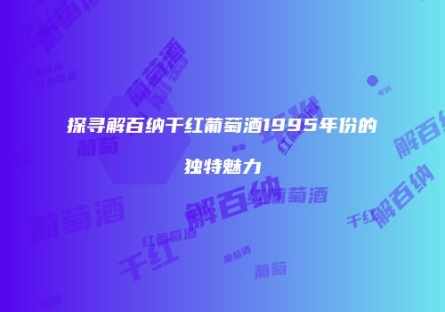 探寻解百纳干红葡萄酒1995年份的独特魅力