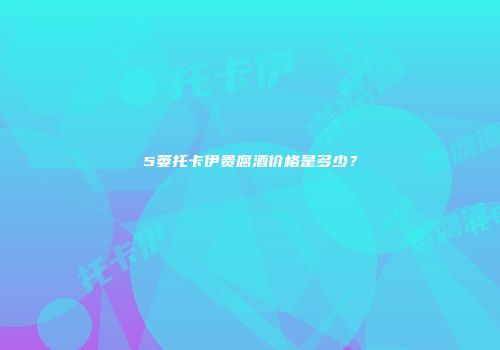 5篓托卡伊贵腐酒价格是多少？