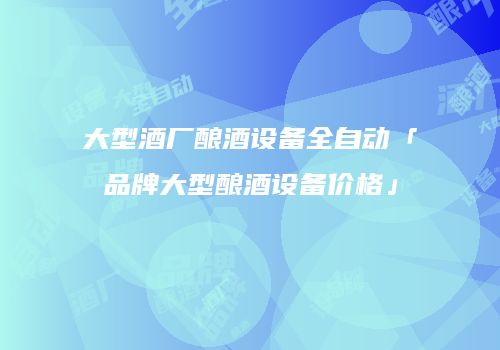 大型酒厂酿酒设备全自动「品牌大型酿酒设备价格」