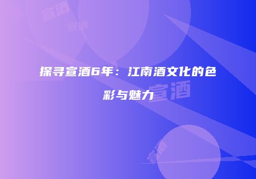 探寻宣酒6年：江南酒文化的色彩与魅力